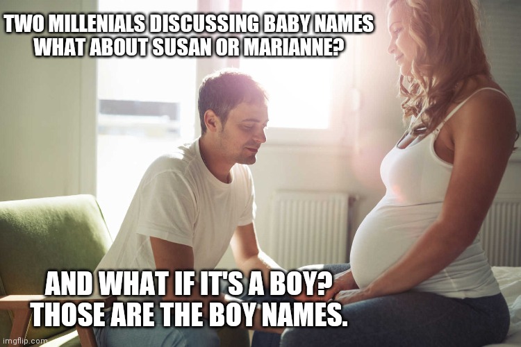 Naming the baby | TWO MILLENIALS DISCUSSING BABY NAMES
WHAT ABOUT SUSAN OR MARIANNE? AND WHAT IF IT'S A BOY?

THOSE ARE THE BOY NAMES. | image tagged in baby,pregnant,millennials,names | made w/ Imgflip meme maker