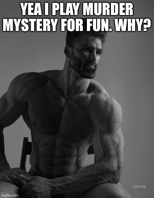 Giga Chad | YEA I PLAY MURDER MYSTERY FOR FUN. WHY? | image tagged in giga chad | made w/ Imgflip meme maker