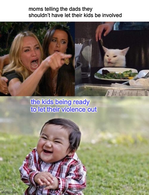 moms telling the dads they shouldn’t have let their kids be involved; the kids being ready to let their violence out | image tagged in memes,woman yelling at cat,evil toddler | made w/ Imgflip meme maker