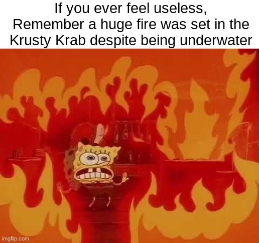 How does that even happen? | If you ever feel useless,
Remember a huge fire was set in the Krusty Krab despite being underwater | image tagged in spongebob,fire | made w/ Imgflip meme maker