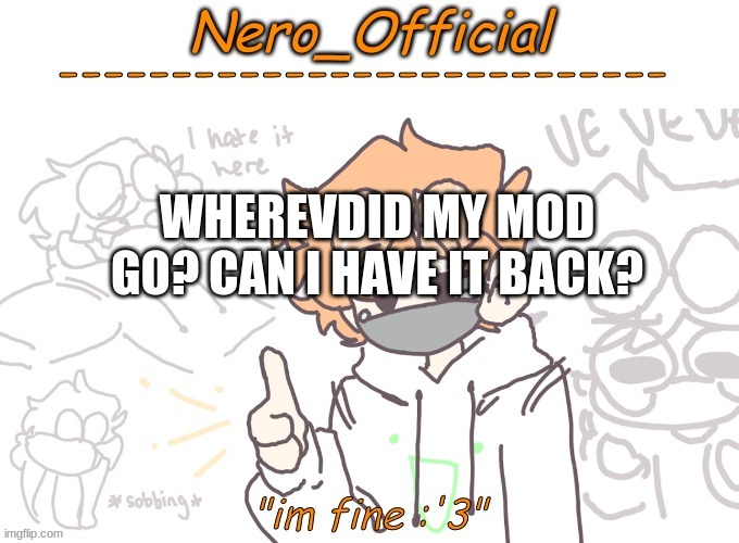 Did i do something? | WHEREVDID MY MOD GO? CAN I HAVE IT BACK? | image tagged in nero_official announcement template,am i in trouble | made w/ Imgflip meme maker