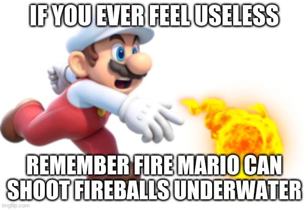 IF YOU EVER FEEL USELESS; REMEMBER FIRE MARIO CAN SHOOT FIREBALLS UNDERWATER | image tagged in mario,fire,underwater,super mario | made w/ Imgflip meme maker