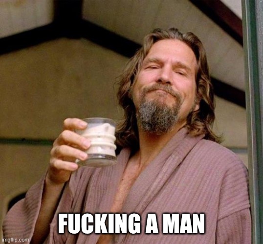 Big Lebowski | FUCKING A MAN | image tagged in big lebowski | made w/ Imgflip meme maker