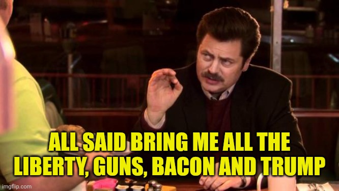 Ron Swanson | ALL SAID BRING ME ALL THE LIBERTY, GUNS, BACON AND TRUMP | image tagged in ron swanson | made w/ Imgflip meme maker