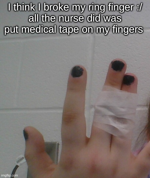 I think I broke my ring finger :/
all the nurse did was put medical tape on my fingers | made w/ Imgflip meme maker