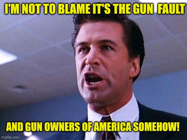 Alec Baldwin Glengarry Glen Ross | I'M NOT TO BLAME IT'S THE GUN  FAULT AND GUN OWNERS OF AMERICA SOMEHOW! | image tagged in alec baldwin glengarry glen ross | made w/ Imgflip meme maker