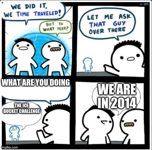 What? | WHAT ARE YOU DOING; WE ARE IN 2014; THE ICE BUCKET CHALLENGE | image tagged in time travel,2014,funny memes,ice bucket challenge,memes,funny | made w/ Imgflip meme maker