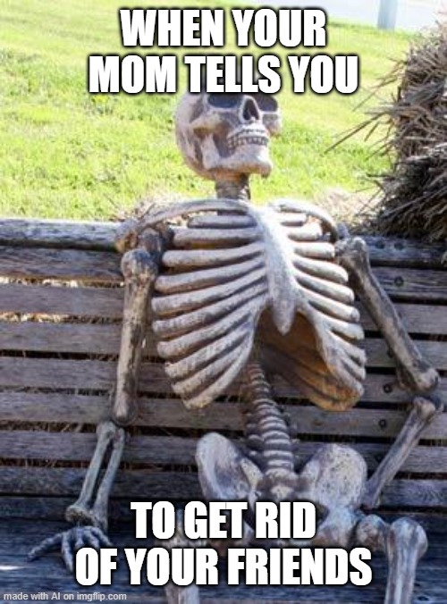 um... is this just suicide | WHEN YOUR MOM TELLS YOU; TO GET RID OF YOUR FRIENDS | image tagged in memes,waiting skeleton | made w/ Imgflip meme maker
