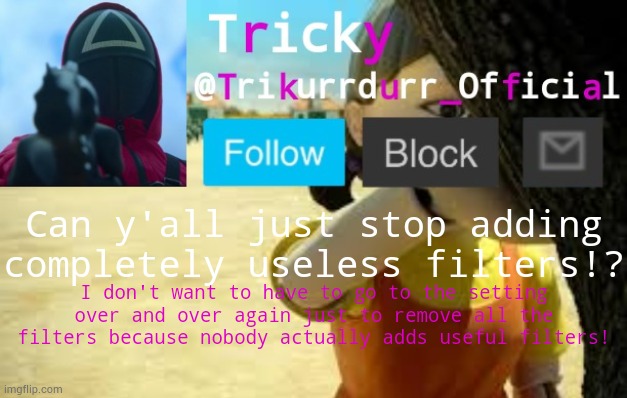 Just stop! | Can y'all just stop adding completely useless filters!? I don't want to have to go to the setting over and over again just to remove all the filters because nobody actually adds useful filters! | image tagged in trikurrdurr_official's squid game temp | made w/ Imgflip meme maker