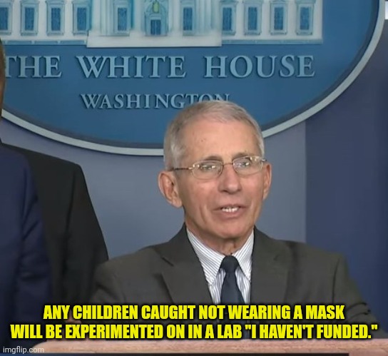 Dr Fauci | ANY CHILDREN CAUGHT NOT WEARING A MASK WILL BE EXPERIMENTED ON IN A LAB "I HAVEN'T FUNDED." | image tagged in dr fauci | made w/ Imgflip meme maker