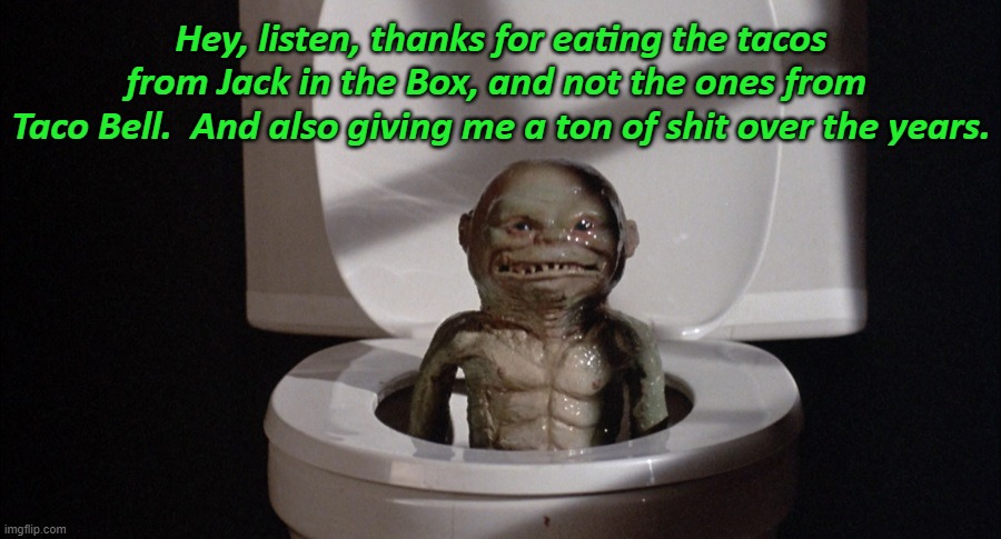 That's so Ghoul of You | Hey, listen, thanks for eating the tacos from Jack in the Box, and not the ones from 
Taco Bell.  And also giving me a ton of shit over the years. | image tagged in toilet humor,jack in the box,taco bell,tacos,1980s,horror movie | made w/ Imgflip meme maker