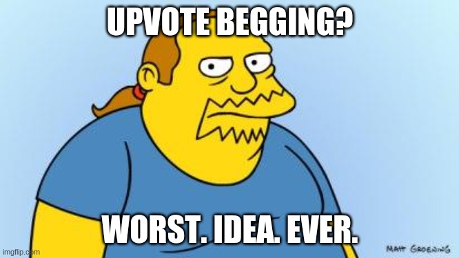 Upvote begging has to end | UPVOTE BEGGING? WORST. IDEA. EVER. | image tagged in worst thing ever simpsons,upvote begging | made w/ Imgflip meme maker