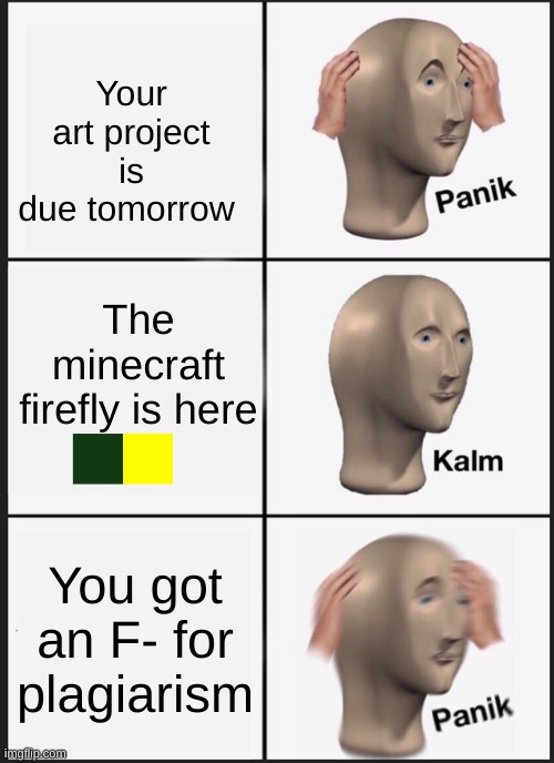Panik Kalm Panik Meme | Your art project is due tomorrow; The minecraft firefly is here; You got an F- for plagiarism | image tagged in memes,panik kalm panik | made w/ Imgflip meme maker