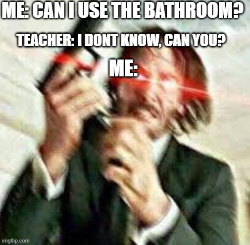 Triggered John Wick | ME: CAN I USE THE BATHROOM? TEACHER: I DONT KNOW, CAN YOU? ME: | image tagged in triggered john wick | made w/ Imgflip meme maker