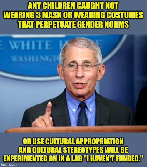 This Halloween | ANY CHILDREN CAUGHT NOT WEARING 3 MASK OR WEARING COSTUMES THAT PERPETUATE GENDER NORMS; OR USE CULTURAL APPROPRIATION AND CULTURAL STEREOTYPES WILL BE EXPERIMENTED ON IN A LAB "I HAVEN'T FUNDED." | image tagged in evil,dr fauci,halloween,genders,cultural appropriation | made w/ Imgflip meme maker
