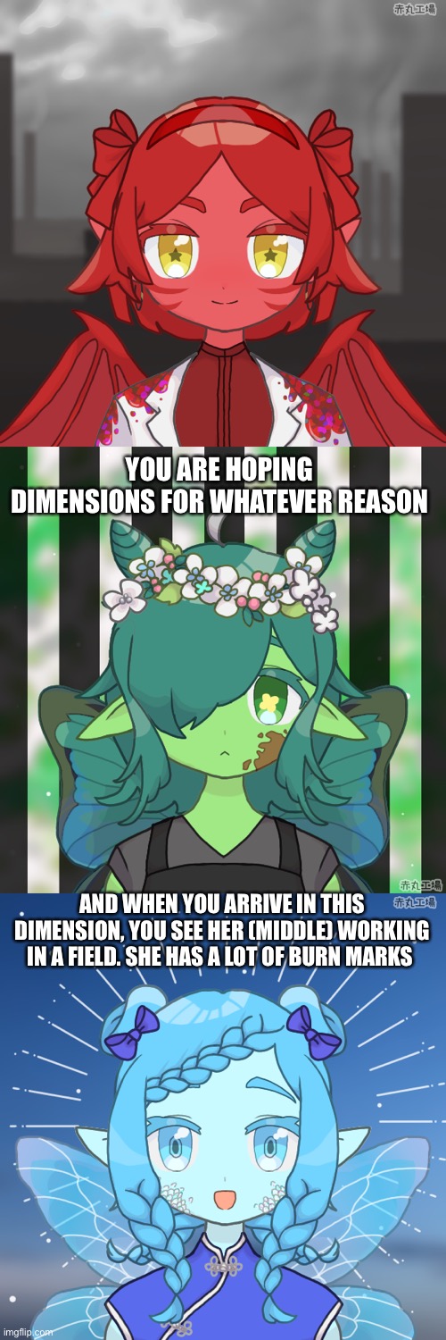 [No op ocs] | YOU ARE HOPING DIMENSIONS FOR WHATEVER REASON; AND WHEN YOU ARRIVE IN THIS DIMENSION, YOU SEE HER (MIDDLE) WORKING IN A FIELD. SHE HAS A LOT OF BURN MARKS | made w/ Imgflip meme maker