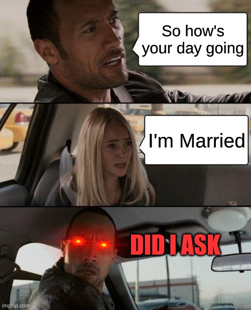 Did I Ask. | So how's your day going; I'm Married; DID I ASK | image tagged in memes,the rock driving | made w/ Imgflip meme maker