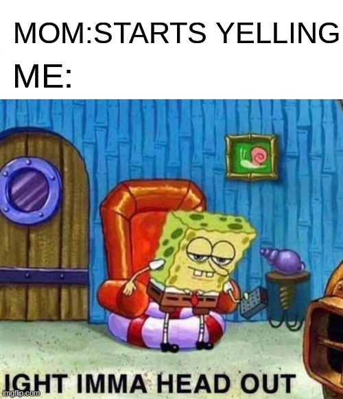 Spongebob Ight Imma Head Out Meme | MOM:STARTS YELLING; ME: | image tagged in memes,spongebob ight imma head out | made w/ Imgflip meme maker
