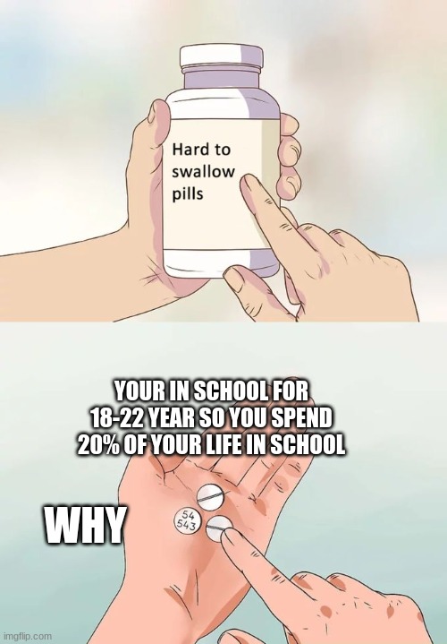 20% school | YOUR IN SCHOOL FOR 18-22 YEAR SO YOU SPEND 20% OF YOUR LIFE IN SCHOOL; WHY | image tagged in memes,hard to swallow pills | made w/ Imgflip meme maker