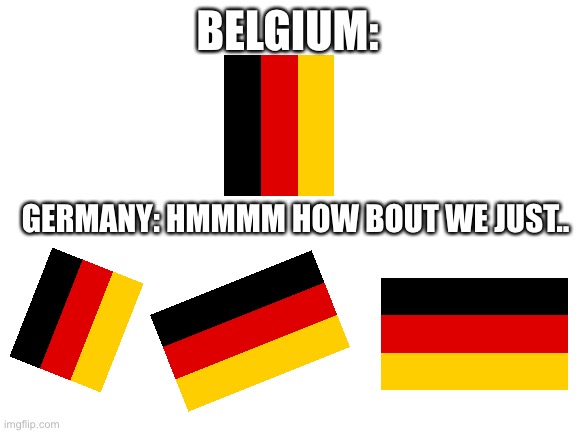 Is it true or not? |  BELGIUM:; GERMANY: HMMMM HOW BOUT WE JUST.. | image tagged in blank white template | made w/ Imgflip meme maker