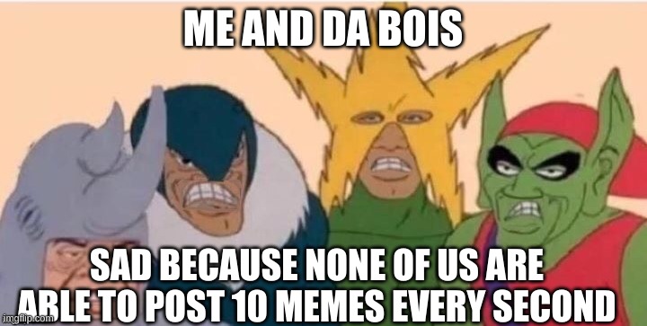 me and the boys sad | ME AND DA BOIS; SAD BECAUSE NONE OF US ARE ABLE TO POST 10 MEMES EVERY SECOND | image tagged in me and the boys sad | made w/ Imgflip meme maker