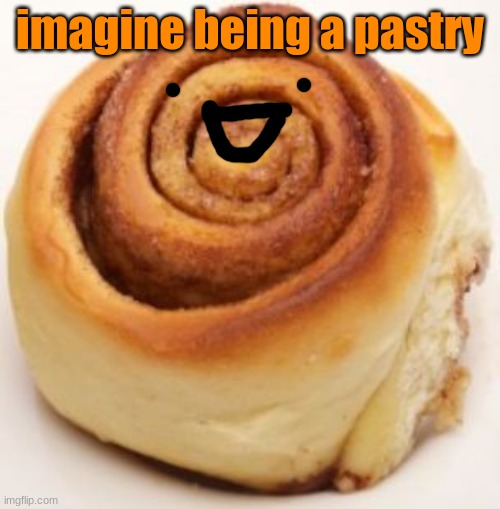 imagine | imagine being a pastry | image tagged in cinnamon roll | made w/ Imgflip meme maker