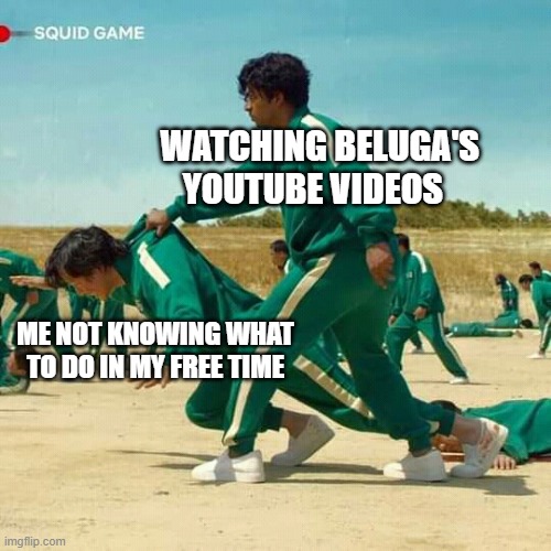 Meme | WATCHING BELUGA'S YOUTUBE VIDEOS; ME NOT KNOWING WHAT TO DO IN MY FREE TIME | image tagged in squid game | made w/ Imgflip meme maker