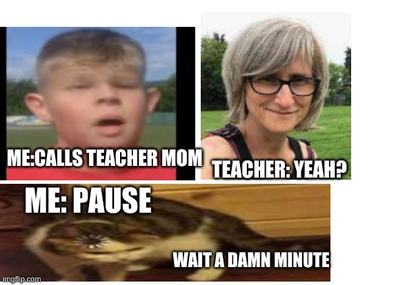 teacher memes | ME:CALLS TEACHER MOM; TEACHER: YEAH? ME: PAUSE; WAIT A DAMN MINUTE | image tagged in funny,teacher memes,lol,xd,try not to laugh,funny memes | made w/ Imgflip meme maker