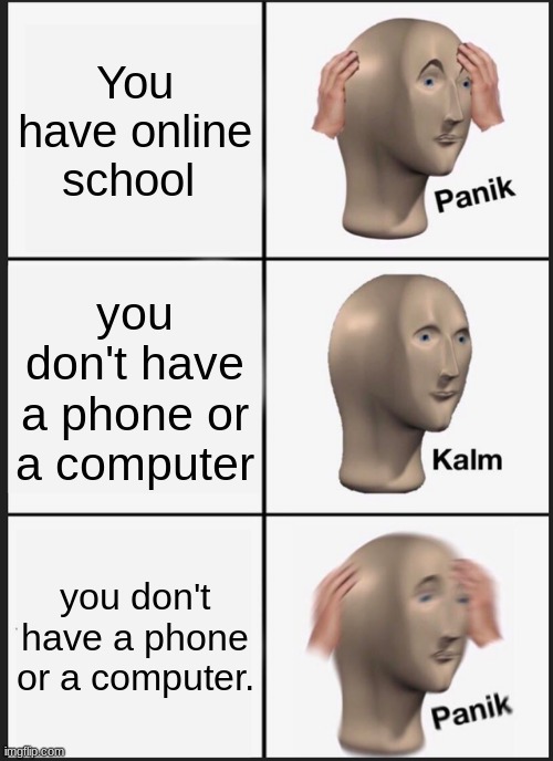 Panik Kalm Panik Meme | You have online school; you don't have a phone or a computer; you don't have a phone or a computer. | image tagged in memes,panik kalm panik | made w/ Imgflip meme maker