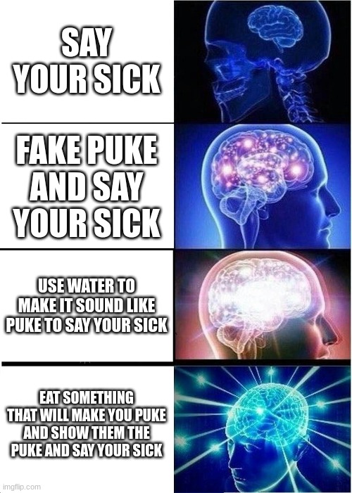 so school puke loop hole | SAY YOUR SICK; FAKE PUKE AND SAY YOUR SICK; USE WATER TO MAKE IT SOUND LIKE PUKE TO SAY YOUR SICK; EAT SOMETHING THAT WILL MAKE YOU PUKE AND SHOW THEM THE PUKE AND SAY YOUR SICK | image tagged in memes,expanding brain | made w/ Imgflip meme maker