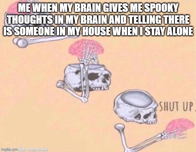 Meme | ME WHEN MY BRAIN GIVES ME SPOOKY THOUGHTS IN MY BRAIN AND TELLING THERE IS SOMEONE IN MY HOUSE WHEN I STAY ALONE | image tagged in skeleton shut up meme | made w/ Imgflip meme maker