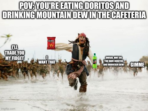Jack Sparrow Being Chased | POV: YOU'RE EATING DORITOS AND DRINKING MOUNTAIN DEW IN THE CAFETERIA; I'LL TRADE YOU MY FIDGET; I WANT THAT; UNFAIR, WHY DO YOU HAVE DORITOS AND MOUNTAIN DEW! GIMME | image tagged in memes,jack sparrow being chased | made w/ Imgflip meme maker