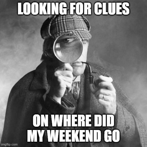 where did my week end go? | LOOKING FOR CLUES; ON WHERE DID MY WEEKEND GO | image tagged in sherlock holmes | made w/ Imgflip meme maker