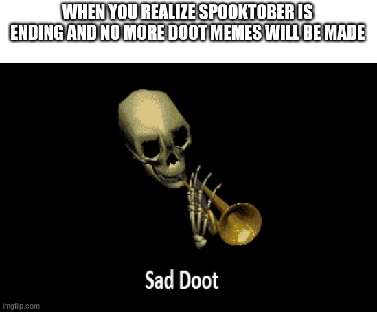 *sad doot* | WHEN YOU REALIZE SPOOKTOBER IS ENDING AND NO MORE DOOT MEMES WILL BE MADE | image tagged in sad doot | made w/ Imgflip meme maker