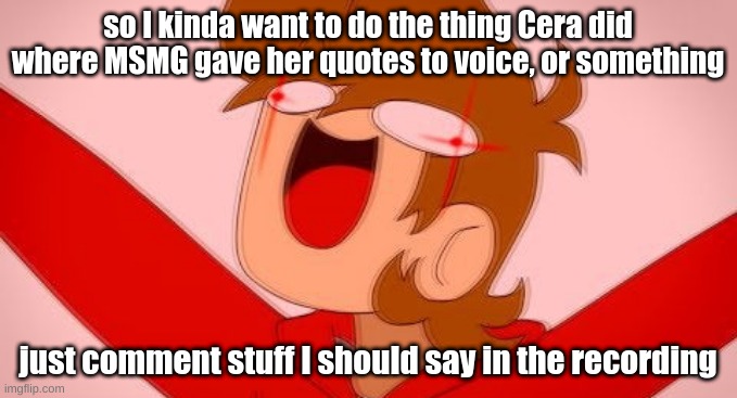 tord on drugs | so I kinda want to do the thing Cera did where MSMG gave her quotes to voice, or something; just comment stuff I should say in the recording | image tagged in tord on drugs | made w/ Imgflip meme maker