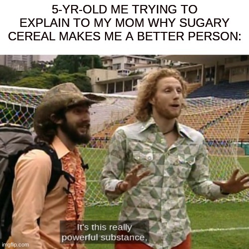 Pretty true ngl | 5-YR-OLD ME TRYING TO EXPLAIN TO MY MOM WHY SUGARY CEREAL MAKES ME A BETTER PERSON: | image tagged in sus,bj,tyler,amazing_race | made w/ Imgflip meme maker