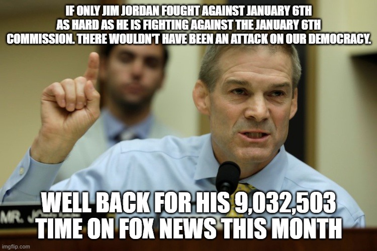 rep jim jordan | IF ONLY JIM JORDAN FOUGHT AGAINST JANUARY 6TH AS HARD AS HE IS FIGHTING AGAINST THE JANUARY 6TH COMMISSION. THERE WOULDN'T HAVE BEEN AN ATTACK ON OUR DEMOCRACY. WELL BACK FOR HIS 9,032,503 TIME ON FOX NEWS THIS MONTH | image tagged in rep jim jordan | made w/ Imgflip meme maker
