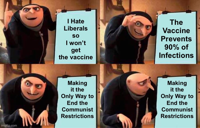 Gru's Plan Meme | I Hate Liberals so I won’t get the vaccine; The Vaccine Prevents 90% of Infections; Making it the Only Way to End the Communist Restrictions; Making it the Only Way to End the Communist Restrictions | image tagged in memes,gru's plan,new normal,covid-19,covid vaccine,anti vax | made w/ Imgflip meme maker