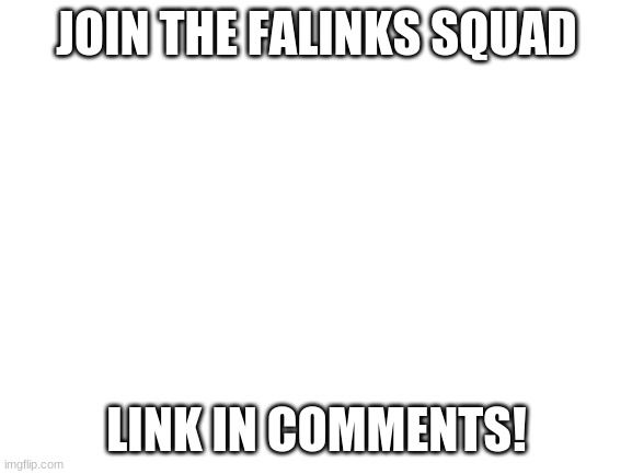 JOIN TODAY! | JOIN THE FALINKS SQUAD; LINK IN COMMENTS! | image tagged in blank white template | made w/ Imgflip meme maker