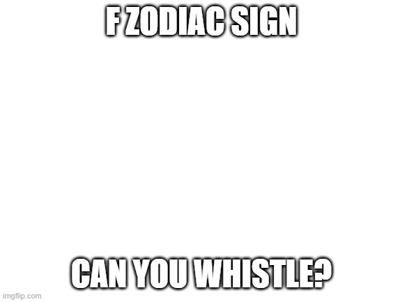 Well can you? | F ZODIAC SIGN; CAN YOU WHISTLE? | image tagged in blank white template | made w/ Imgflip meme maker