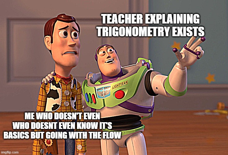 X, X Everywhere Meme | TEACHER EXPLAINING TRIGONOMETRY EXISTS; ME WHO DOESN'T EVEN WHO DOESNT EVEN KNOW IT'S BASICS BUT GOING WITH THE FLOW | image tagged in memes,x x everywhere | made w/ Imgflip meme maker