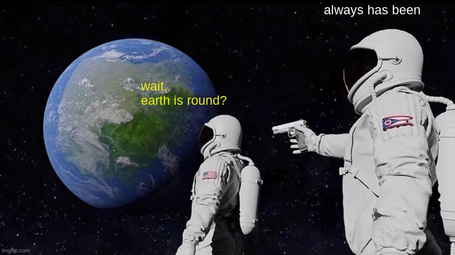 always has been | always has been; wait, earth is round? | image tagged in always has been | made w/ Imgflip meme maker