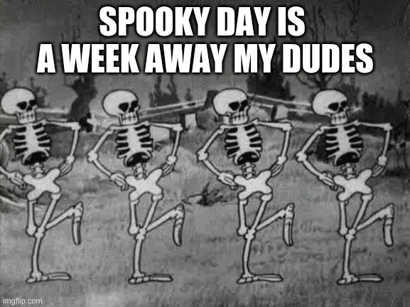 Spooky Scary Skeletons | SPOOKY DAY IS  A WEEK AWAY MY DUDES | image tagged in spooky scary skeletons | made w/ Imgflip meme maker