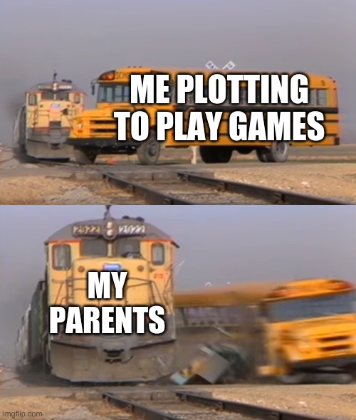 *sigh* | ME PLOTTING TO PLAY GAMES; MY PARENTS | image tagged in a train hitting a school bus | made w/ Imgflip meme maker