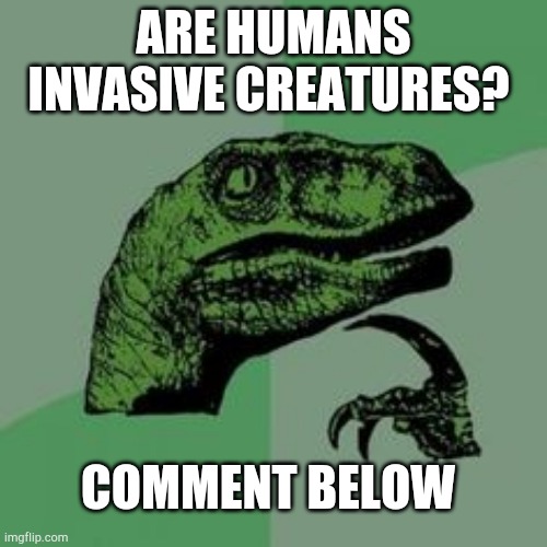 Think! | ARE HUMANS INVASIVE CREATURES? COMMENT BELOW | image tagged in time raptor | made w/ Imgflip meme maker