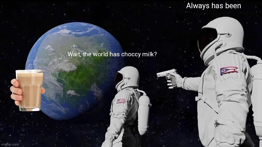 I'm new to imgfilp but I know that the choccy milk trend has been going on a lot so I made this my first image. | Always has been; Wait, the world has choccy milk? | image tagged in memes,always has been,choccy milk | made w/ Imgflip meme maker
