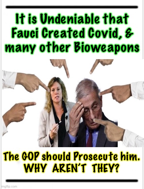 Merely Quitting, is not enough | It is Undeniable that 
Fauci Created Covid, & 
many other Bioweapons; The GOP should Prosecute him.
WHY  AREN’T  THEY? | image tagged in memes,fauci,should face charges,go to prison,not just wrong but dead wrong,friend of dems enemy of humanity | made w/ Imgflip meme maker