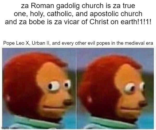 Monkey Puppet Meme | za Roman gadolig church is za true one, holy, catholic, and apostolic church and za bobe is za vicar of Christ on earth!1!1! Pope Leo X, Urban II, and every other evil popes in the medieval era | image tagged in memes,monkey puppet,christianity,catholicism,catholic,martin luther | made w/ Imgflip meme maker