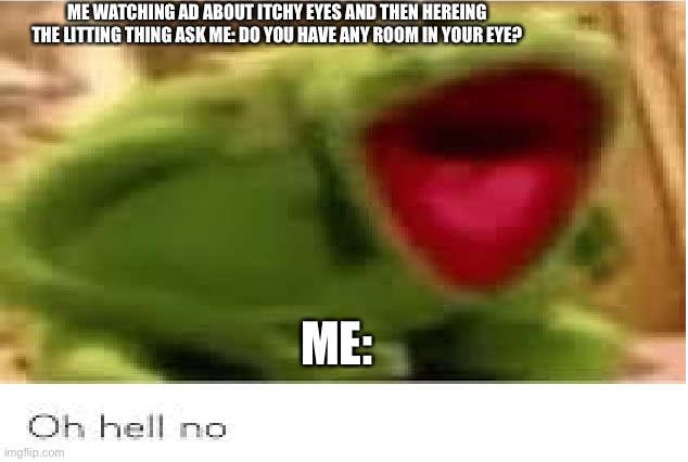 Oh Hell No | ME WATCHING AD ABOUT ITCHY EYES AND THEN HEREING THE LITTING THING ASK ME: DO YOU HAVE ANY ROOM IN YOUR EYE? ME: | image tagged in oh hell no | made w/ Imgflip meme maker
