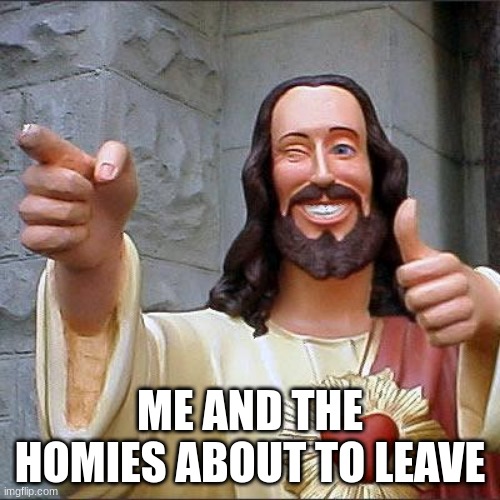 sup homies | ME AND THE HOMIES ABOUT TO LEAVE | image tagged in memes,buddy christ,homies | made w/ Imgflip meme maker